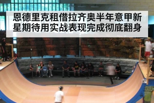 恩德里克租借拉齐奥半年意甲新星期待用实战表现完成彻底翻身