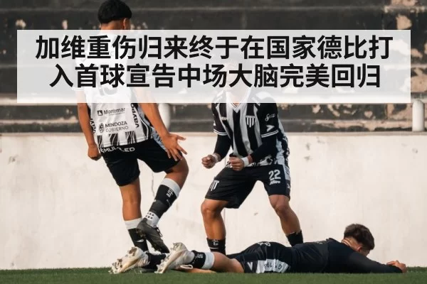 加维重伤归来终于在国家德比打入首球宣告中场大脑完美回归