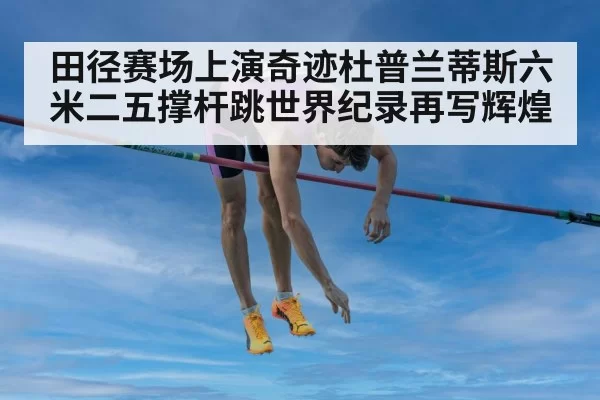 田径赛场上演奇迹杜普兰蒂斯六米二五撑杆跳世界纪录再写辉煌