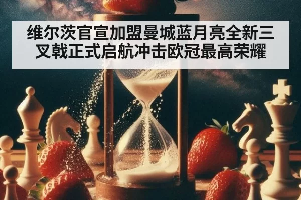 维尔茨官宣加盟曼城蓝月亮全新三叉戟正式启航冲击欧冠最高荣耀