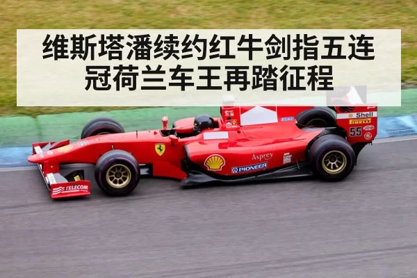 维斯塔潘续约红牛剑指五连冠荷兰车王再踏征程