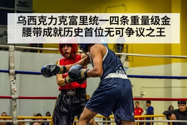 乌西克力克富里统一四条重量级金腰带成就历史首位无可争议之王