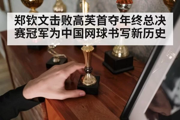 郑钦文击败高芙首夺年终总决赛冠军为中国网球书写新历史