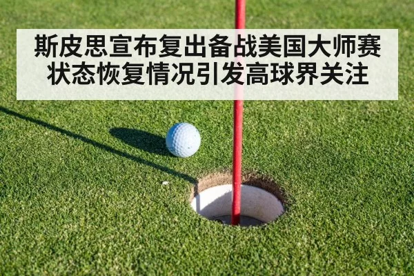 斯皮思宣布复出备战美国大师赛 状态恢复情况引发高球界关注
