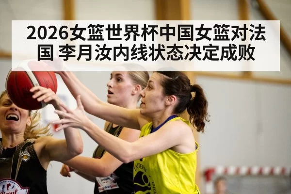 2026女篮世界杯中国女篮对法国 李月汝内线状态决定成败