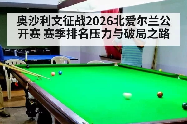 奥沙利文征战2026北爱尔兰公开赛 赛季排名压力与破局之路