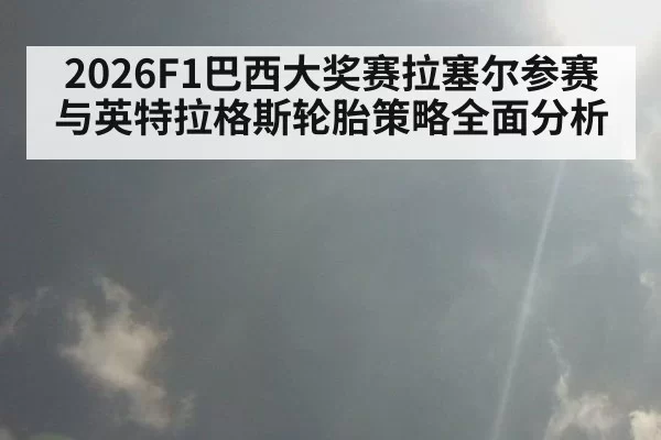 2026F1巴西大奖赛拉塞尔参赛与英特拉格斯轮胎策略全面分析